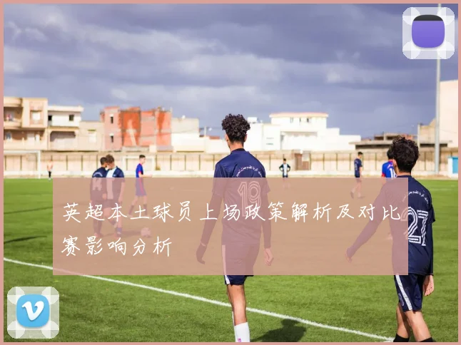 英超本土球员上场政策解析及对比赛影响分析