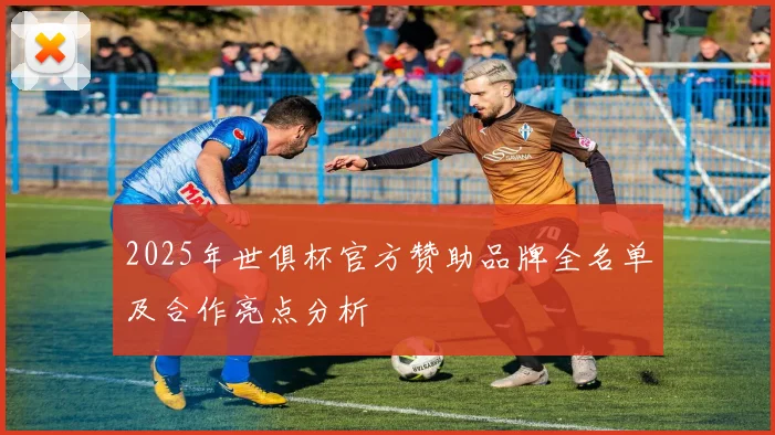 2025年世俱杯官方赞助品牌全名单及合作亮点分析