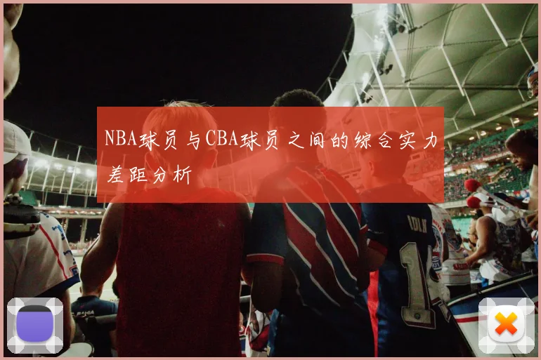 NBA球员与CBA球员之间的综合实力差距分析