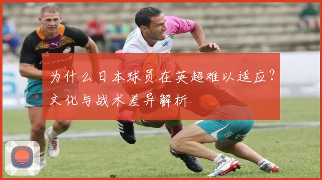 为什么日本球员在英超难以适应？文化与战术差异解析
