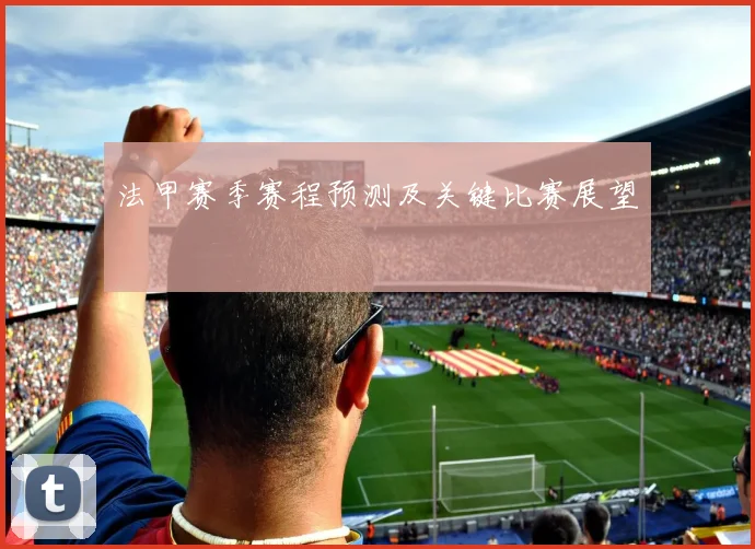 法甲赛季赛程预测及关键比赛展望