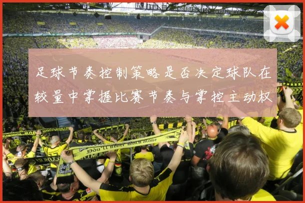 足球节奏控制策略是否决定球队在较量中掌握比赛节奏与掌控主动权