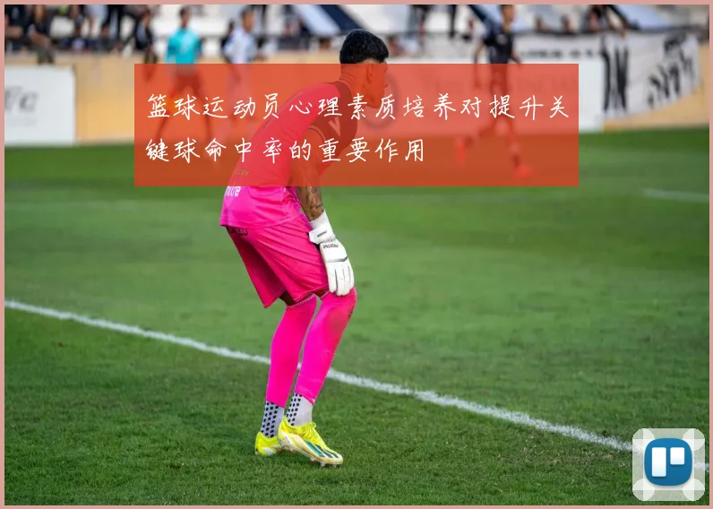 篮球运动员心理素质培养对提升关键球命中率的重要作用