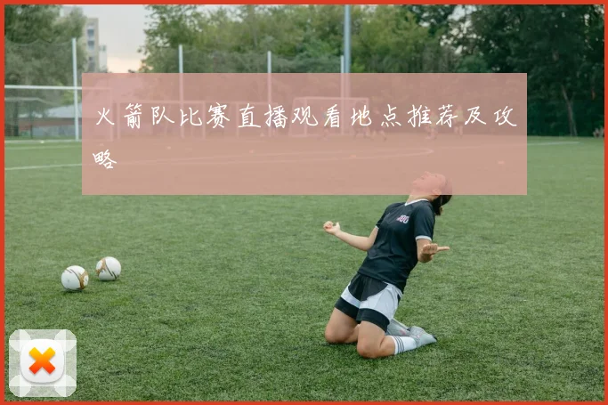 火箭队比赛直播观看地点推荐及攻略