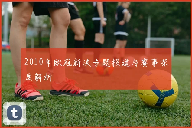 2010年欧冠新浪专题报道与赛事深度解析