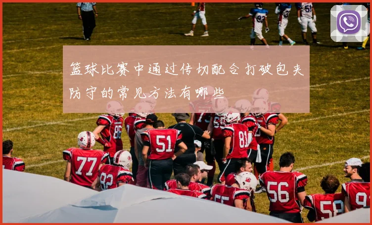 篮球比赛中通过传切配合打破包夹防守的常见方法有哪些