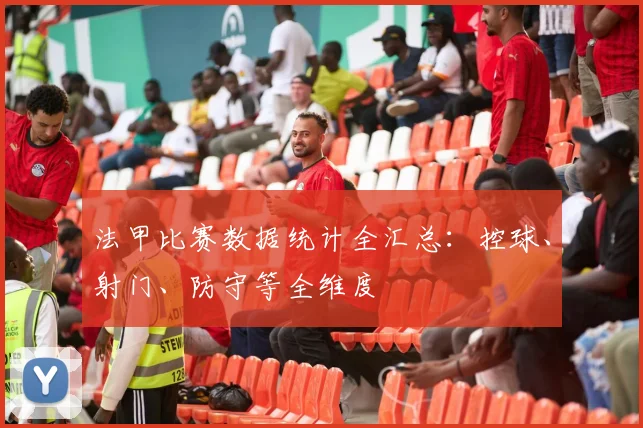 法甲比赛数据统计全汇总：控球、射门、防守等全维度