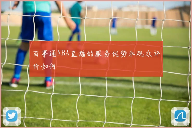 百事通NBA直播的服务优势和观众评价如何