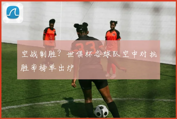 空战制胜？世俱杯各球队空中对抗胜率榜单出炉