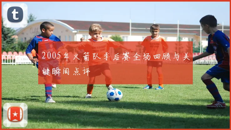 2005年火箭队季后赛全场回顾与关键瞬间点评