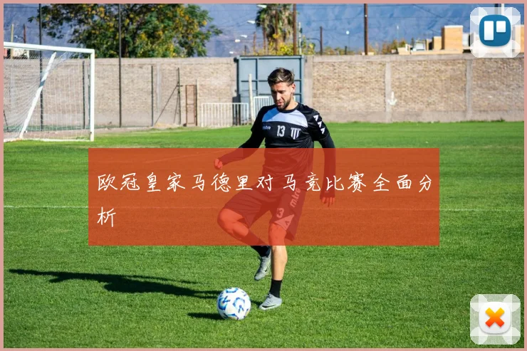 欧冠皇家马德里对马竞比赛全面分析