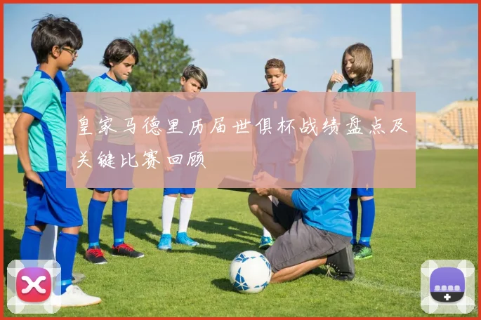 皇家马德里历届世俱杯战绩盘点及关键比赛回顾