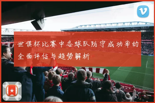 世俱杯比赛中各球队防守成功率的全面评估与趋势解析