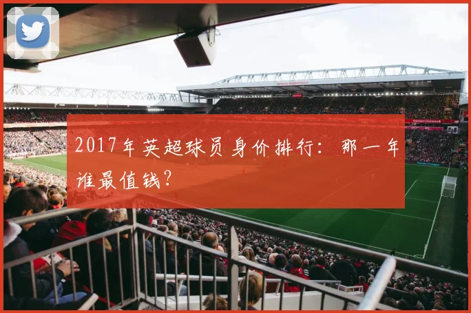 2017年英超球员身价排行：那一年谁最值钱？