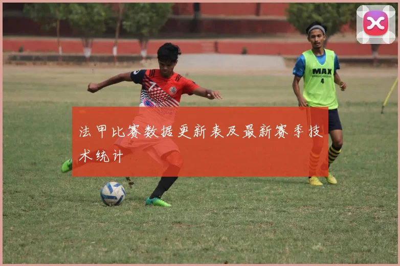 法甲比赛数据更新表及最新赛季技术统计